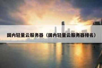 国内轻量云服务器（国内轻量云服务器排名）