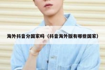 海外抖音分国家吗（抖音海外版有哪些国家）