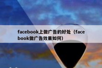 facebook上做广告的好处（facebook做广告效果如何）