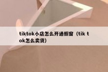 tiktok小店怎么开通橱窗（tik tok怎么卖货）