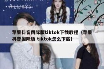苹果抖音国际版tiktok下载教程（苹果抖音国际版 tiktok怎么下载）