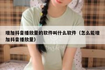 增加抖音播放量的软件叫什么软件（怎么能增加抖音播放量）