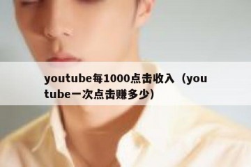 youtube每1000点击收入（youtube一次点击赚多少）