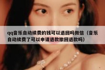 qq音乐自动续费的钱可以退回吗微信（音乐自动续费了可以申请退款撤回退款吗）