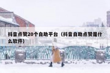 抖音点赞20个自助平台（抖音自助点赞是什么软件）