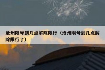 沧州限号到几点解除限行（沧州限号到几点解除限行了）