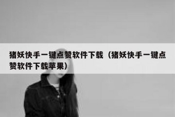 猪妖快手一键点赞软件下载（猪妖快手一键点赞软件下载苹果）