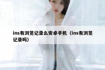 ins有浏览记录么安卓手机（ins有浏览记录吗）