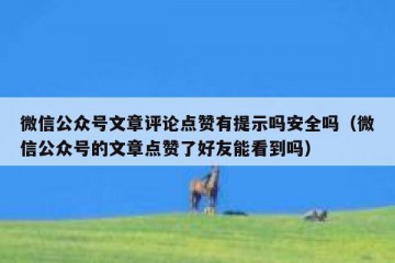 微信公众号文章评论点赞有提示吗安全吗（微信公众号的文章点赞了好友能看到吗）