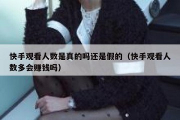 快手观看人数是真的吗还是假的（快手观看人数多会赚钱吗）