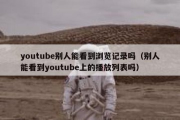 youtube别人能看到浏览记录吗（别人能看到youtube上的播放列表吗）