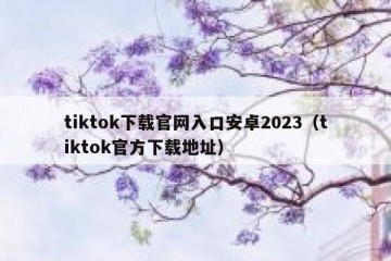 tiktok下载官网入口安卓2023（tiktok官方下载地址）