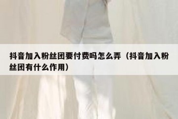 抖音加入粉丝团要付费吗怎么弄（抖音加入粉丝团有什么作用）