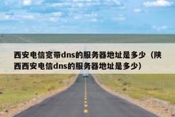 西安电信宽带dns的服务器地址是多少（陕西西安电信dns的服务器地址是多少）