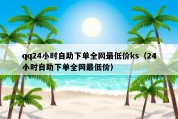 qq24小时自助下单全网最低价ks（24小时自助下单全网最低价）