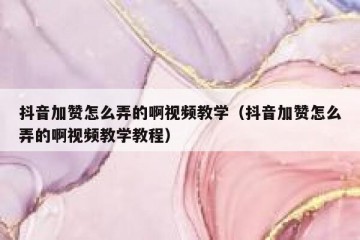 抖音加赞怎么弄的啊视频教学（抖音加赞怎么弄的啊视频教学教程）
