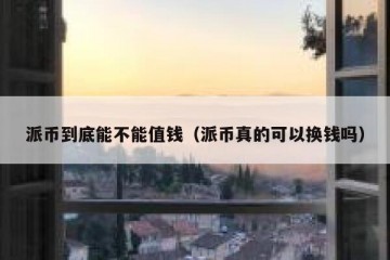派币到底能不能值钱（派币真的可以换钱吗）