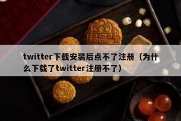 twitter下载安装后点不了注册（为什么下载了twitter注册不了）