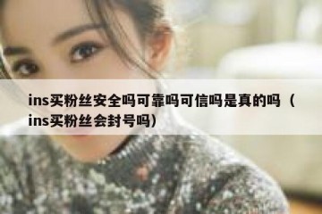ins买粉丝安全吗可靠吗可信吗是真的吗（ins买粉丝会封号吗）