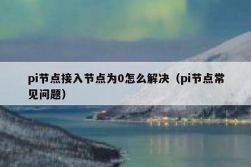 pi节点接入节点为0怎么解决（pi节点常见问题）