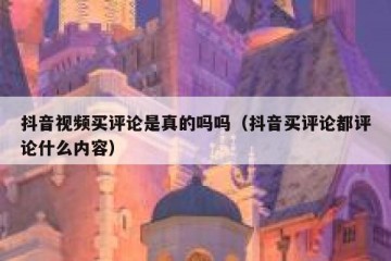 抖音视频买评论是真的吗吗（抖音买评论都评论什么内容）