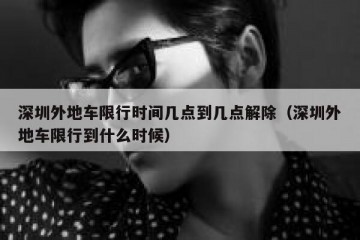 深圳外地车限行时间几点到几点解除（深圳外地车限行到什么时候）