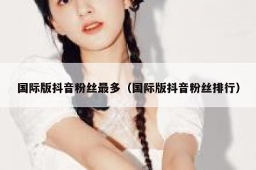 国际版抖音粉丝最多（国际版抖音粉丝排行）