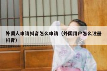 外国人申请抖音怎么申请（外国用户怎么注册抖音）