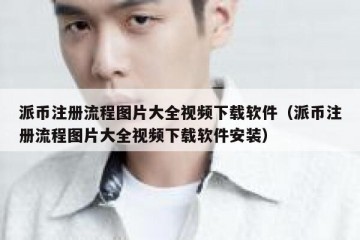 派币注册流程图片大全视频下载软件（派币注册流程图片大全视频下载软件安装）