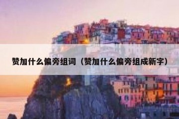 赞加什么偏旁组词（赞加什么偏旁组成新字）