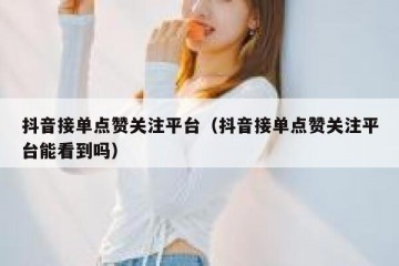 抖音接单点赞关注平台（抖音接单点赞关注平台能看到吗）