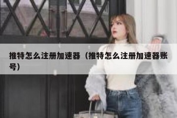 推特怎么注册加速器（推特怎么注册加速器账号）