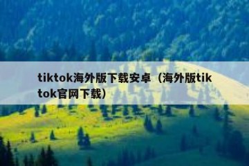 tiktok海外版下载安卓（海外版tiktok官网下载）