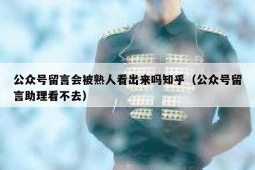 公众号留言会被熟人看出来吗知乎（公众号留言助理看不去）