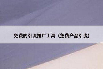 免费的引流推广工具（免费产品引流）