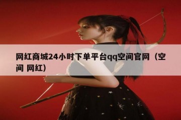 网红商城24小时下单平台qq空间官网（空间 网红）