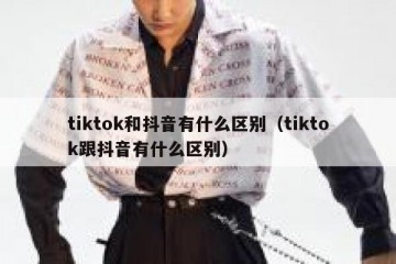 tiktok和抖音有什么区别（tiktok跟抖音有什么区别）