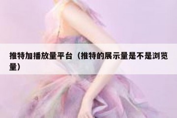 推特加播放量平台（推特的展示量是不是浏览量）