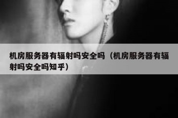 机房服务器有辐射吗安全吗（机房服务器有辐射吗安全吗知乎）