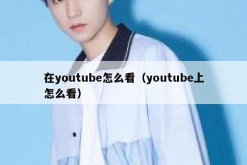 在youtube怎么看（youtube上怎么看）