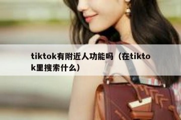 tiktok有附近人功能吗（在tiktok里搜索什么）