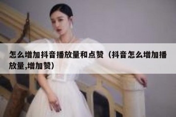 怎么增加抖音播放量和点赞（抖音怎么增加播放量,增加赞）