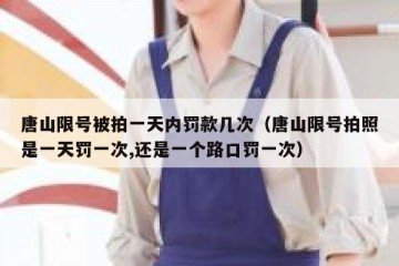 唐山限号被拍一天内罚款几次（唐山限号拍照是一天罚一次,还是一个路口罚一次）