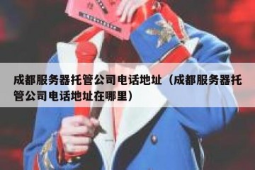 成都服务器托管公司电话地址（成都服务器托管公司电话地址在哪里）