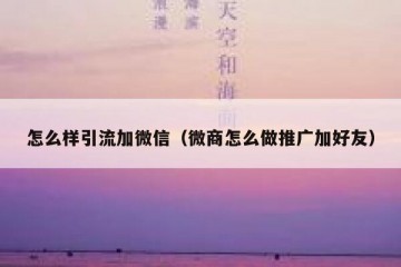 怎么样引流加微信（微商怎么做推广加好友）