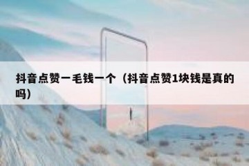抖音点赞一毛钱一个（抖音点赞1块钱是真的吗）