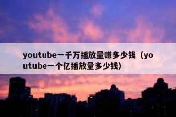 youtube一千万播放量赚多少钱（youtube一个亿播放量多少钱）