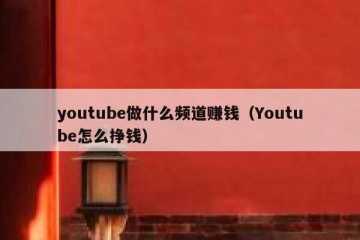 youtube做什么频道赚钱（Youtube怎么挣钱）
