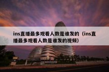 ins直播最多观看人数是谁发的（ins直播最多观看人数是谁发的视频）