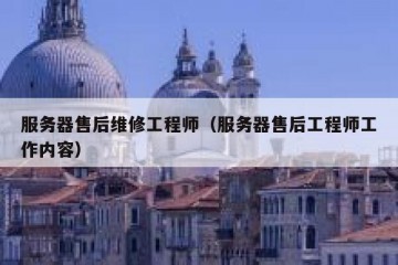 服务器售后维修工程师（服务器售后工程师工作内容）